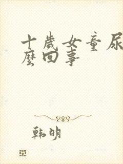 十岁女童尿床怎么回事