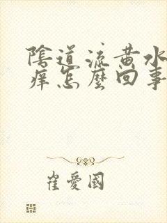 阴道流黄水而且痒怎么回事