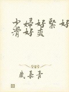 少妇好紧好湿好滑好爽