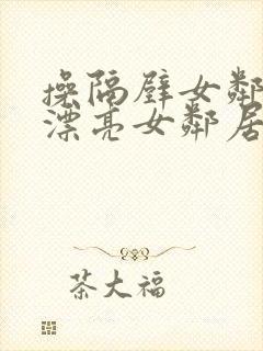 操隔壁女邻居 漂亮女邻居被我搞得高潮迭起