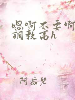 嗯啊不要啊啊啊调教高h