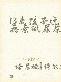 13岁孩子晚上无意识尿床