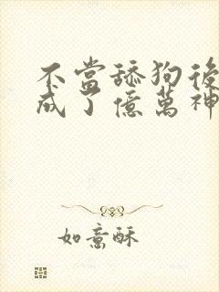 不当舔狗后,我成了亿万神豪动漫