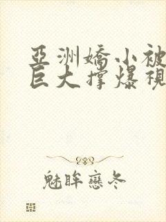 亚洲娇小被黑人巨大撑爆视频