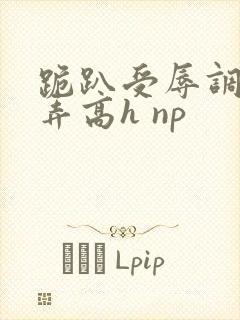 跪趴受辱调教舔弄高h np