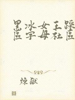 黑冰女王踩踏专区字母社区