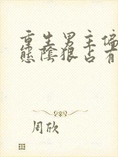 重生男主偏执病态阴狠占有欲强小说