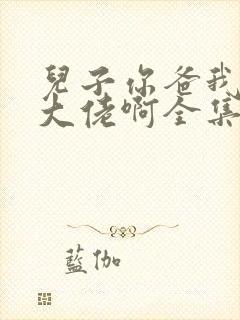 儿子你爸我真是大佬啊全集免费