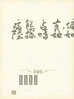 病态占有,偏执陆总嗜她如命