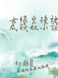 女绿皇后被调教成贱奴小说