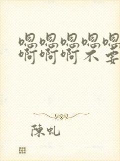 嗯嗯嗯嗯嗯嗯啊啊啊啊不要