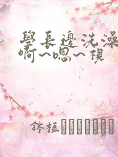 学长边洗澡边我啊~嗯~视