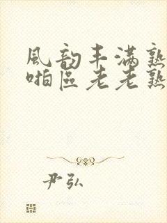 风韵丰满熟妇啪啪区老老熟妇