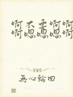 啊不要啊啊啊啊啊嗯嗯嗯啊啊不要停