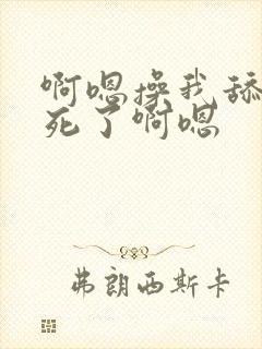 啊嗯操我舔我爽死了啊嗯