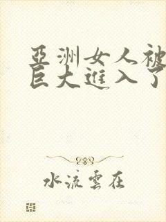 亚洲女人被黑人巨大进入了