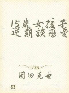 15岁女孩子叛逆期谈恋爱怎么办