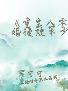 《重生八零:离婚后被军少宠上天》