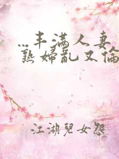 ...丰满人妻熟妇乱又伦精品视频三