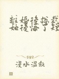 离婚后总裁老婆她后悔了短剧免费观看