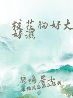 校花胸好大下面好湿