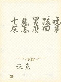 十岁男孩晚上尿床怎么回事