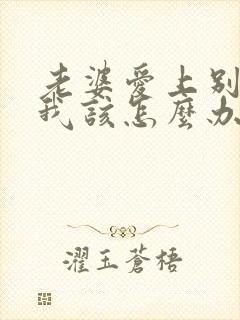 老婆爱上别人了我该怎么办