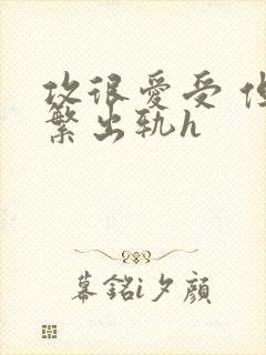 攻很爱受 但频繁出轨h