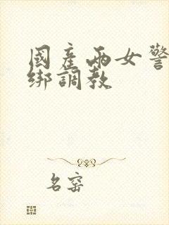 国产两女警被捆绑调教