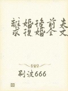 离婚后前夫哭着求复婚全文免费阅读