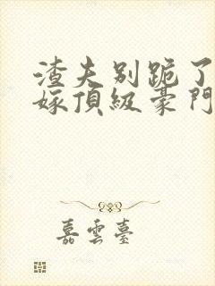 渣夫别跪了夫人嫁顶级豪门了