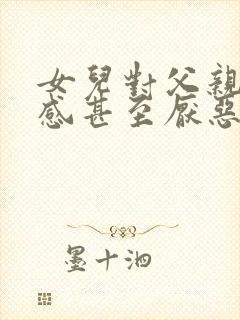 女儿对父亲很反感甚至厌恶怎么办