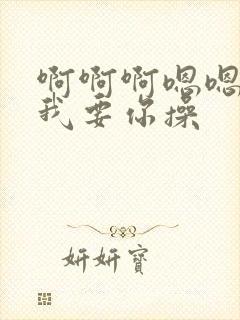 啊啊啊嗯嗯嗯,我要你操