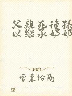 父亲死后孙子可以继承奶奶遗产吗