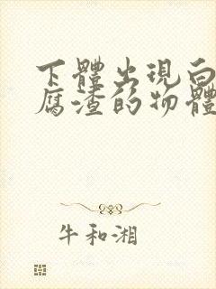 下体出现白色豆腐渣的物体用什么药