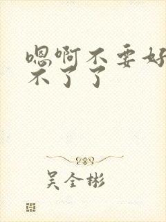 嗯啊不要好大受不了了