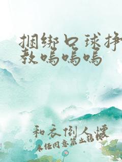 捆绑口球挣扎调教呜呜呜