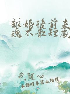 离婚后前夫他阴魂不散短剧免费观看