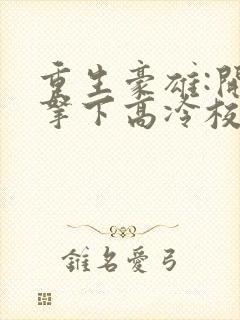 重生豪雄:开局拿下高冷校花余年