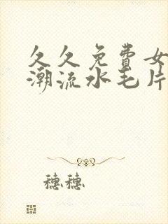 久久免费女人高潮流水毛片