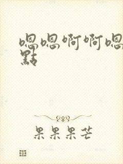 嗯嗯啊啊嗯啊快点