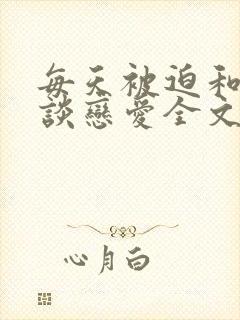 每天被迫和大佬谈恋爱全文免费阅读