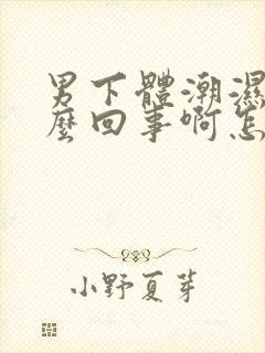 男下体潮湿是怎么回事啊怎么治疗