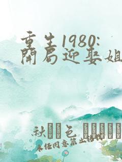 重生1980:开局迎娶姐姐闺蜜下载txt全文