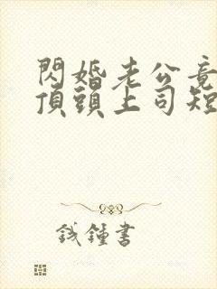 闪婚老公竟然是顶头上司短剧结局