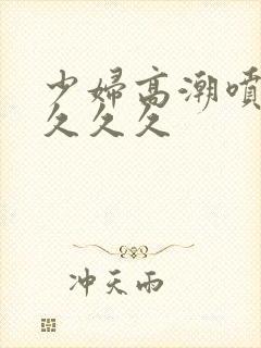 少妇高潮喷水久久久久