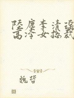 陆尘李清瑶我的高冷女总裁