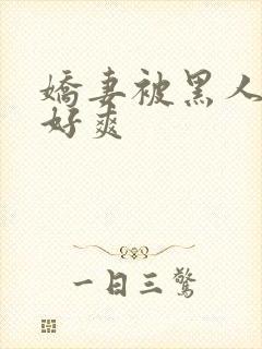 娇妻被黑人多p好爽