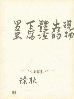 男下体出现白色豆腐渣的物体是什么引起的