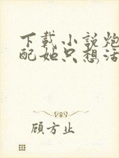 下载小说炮灰女配她只想活命